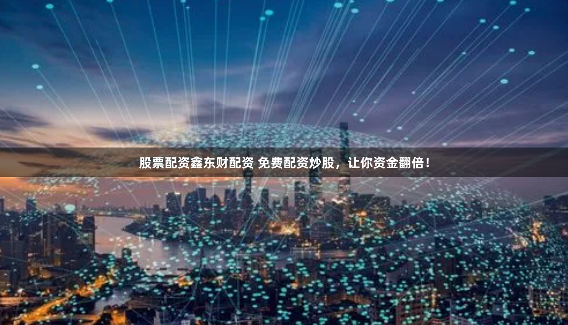 股票配资鑫东财配资 免费配资炒股，让你资金翻倍！