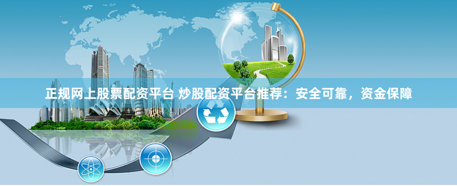 正规网上股票配资平台 炒股配资平台推荐：安全可靠，资金保障